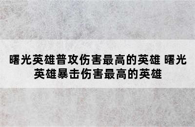 曙光英雄普攻伤害最高的英雄 曙光英雄暴击伤害最高的英雄